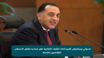 مدبولي يستعرض تقرير اتحاد الغرف التجارية حول مبادرة خفض الأسعار.. التفاصيل الكاملة